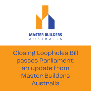 Closing Loopholes Bill passes Parliament: an Update from Master Builders Australia